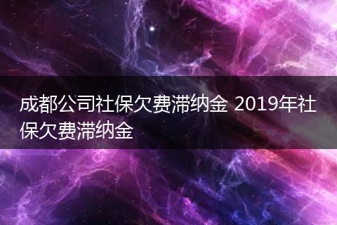 成都公司社保欠费滞纳金 2019年社保欠费滞纳金