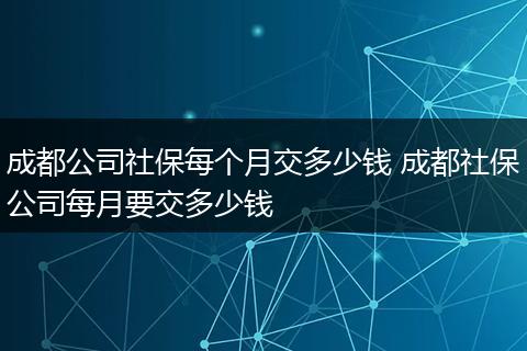 成都公司社保每个月交多少钱 成都社保公司每月要交多少钱