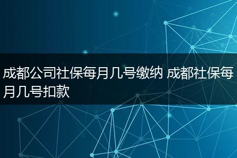 成都公司社保每月几号缴纳 成都社保每月几号扣款