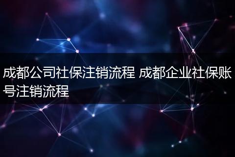 成都公司社保注销流程 成都企业社保账号注销流程