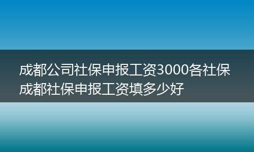 成都公司社保申报工资3000各社保 成都社保申报工资填多少好