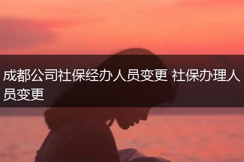 成都公司社保经办人员变更 社保办理人员变更