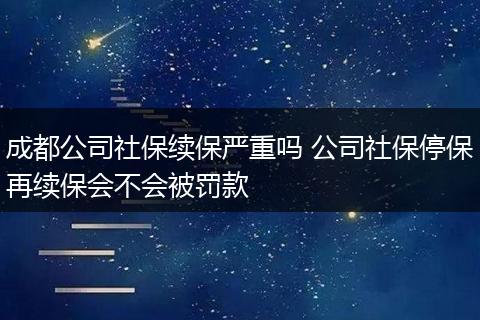 成都公司社保续保严重吗 公司社保停保再续保会不会被罚款
