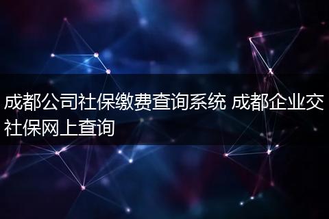 成都公司社保缴费查询系统 成都企业交社保网上查询