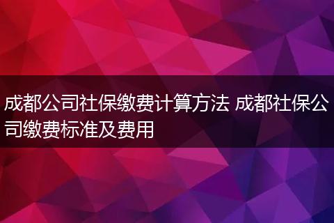 成都公司社保缴费计算方法 成都社保公司缴费标准及费用