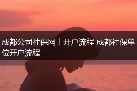 成都公司社保网上开户流程 成都社保单位开户流程