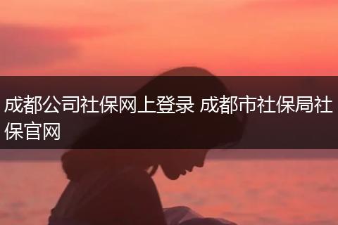 成都公司社保网上登录 成都市社保局社保官网
