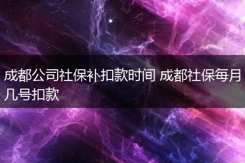 成都公司社保补扣款时间 成都社保每月几号扣款