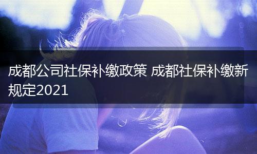 成都公司社保补缴政策 成都社保补缴新规定2021