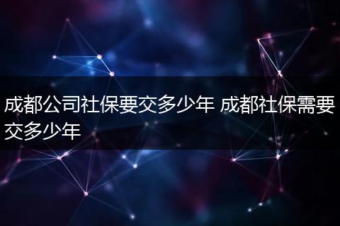 成都公司社保要交多少年 成都社保需要交多少年