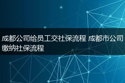 成都公司给员工交社保流程 成都市公司缴纳社保流程