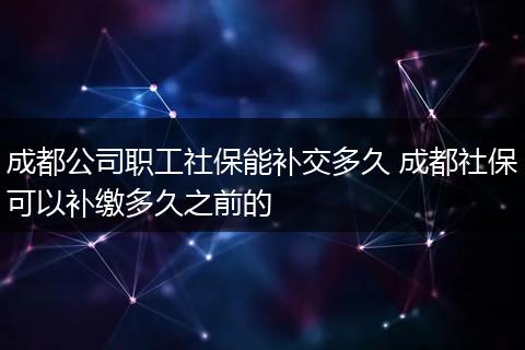 成都公司职工社保能补交多久 成都社保可以补缴多久之前的