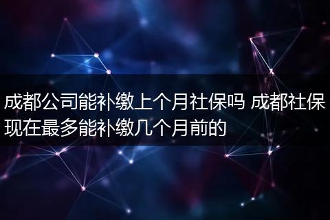 成都公司能补缴上个月社保吗 成都社保现在最多能补缴几个月前的