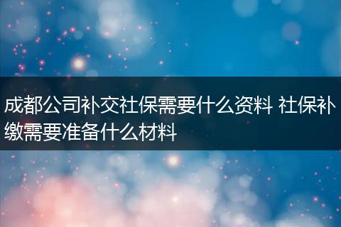 成都公司补交社保需要什么资料 社保补缴需要准备什么材料