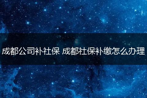 成都公司补社保 成都社保补缴怎么办理