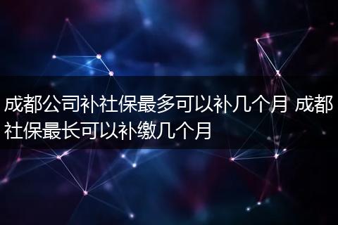 成都公司补社保最多可以补几个月 成都社保最长可以补缴几个月
