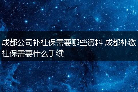 成都公司补社保需要哪些资料 成都补缴社保需要什么手续