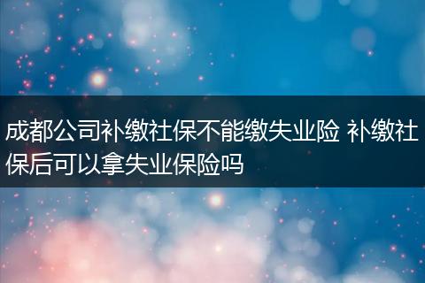 成都公司补缴社保不能缴失业险 补缴社保后可以拿失业保险吗