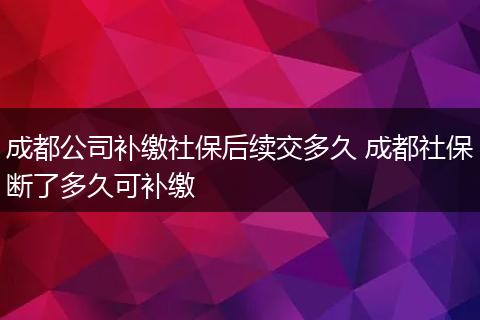 成都公司补缴社保后续交多久 成都社保断了多久可补缴