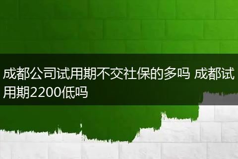 成都公司试用期不交社保的多吗 成都试用期2200低吗