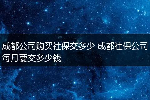 成都公司购买社保交多少 成都社保公司每月要交多少钱
