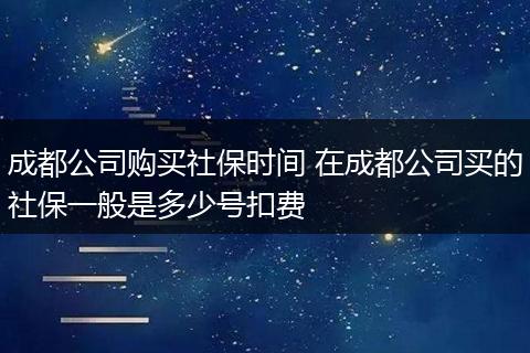 成都公司购买社保时间 在成都公司买的社保一般是多少号扣费