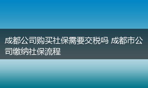 成都公司购买社保需要交税吗 成都市公司缴纳社保流程