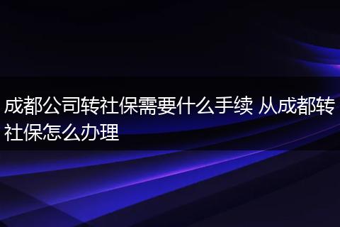 成都公司转社保需要什么手续 从成都转社保怎么办理