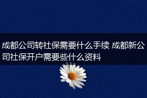 成都公司转社保需要什么手续 成都新公司社保开户需要些什么资料