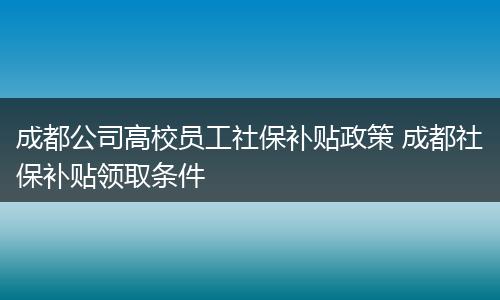 成都公司高校员工社保补贴政策 成都社保补贴领取条件