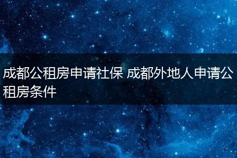 成都公租房申请社保 成都外地人申请公租房条件