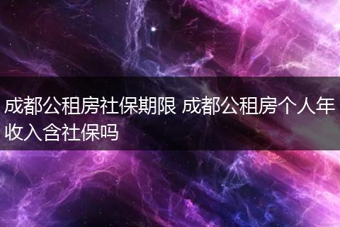 成都公租房社保期限 成都公租房个人年收入含社保吗