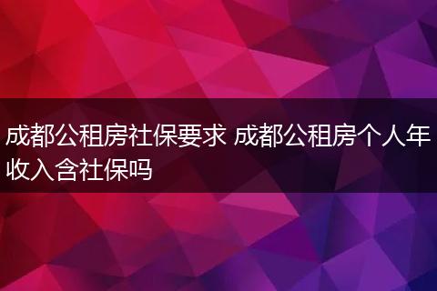 成都公租房社保要求 成都公租房个人年收入含社保吗