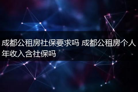 成都公租房社保要求吗 成都公租房个人年收入含社保吗