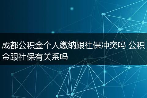 成都公积金个人缴纳跟社保冲突吗 公积金跟社保有关系吗