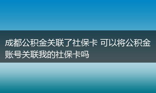 成都公积金关联了社保卡 可以将公积金账号关联我的社保卡吗