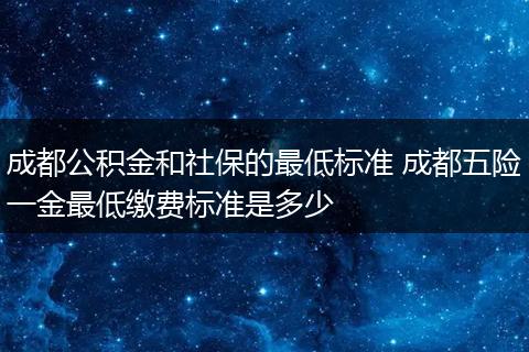 成都公积金和社保的最低标准 成都五险一金最低缴费标准是多少