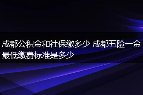 成都公积金和社保缴多少 成都五险一金最低缴费标准是多少