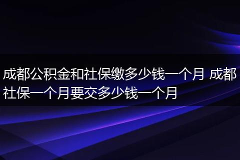 成都公积金和社保缴多少钱一个月 成都社保一个月要交多少钱一个月