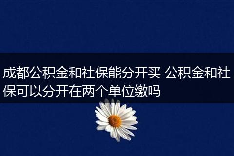 成都公积金和社保能分开买 公积金和社保可以分开在两个单位缴吗