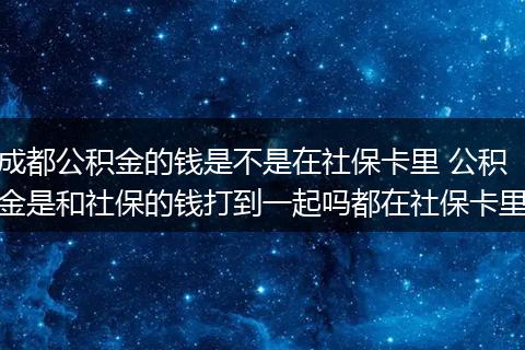 成都公积金的钱是不是在社保卡里 公积金是和社保的钱打到一起吗都在社保卡里