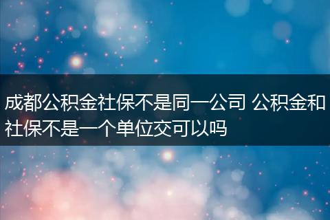 成都公积金社保不是同一公司 公积金和社保不是一个单位交可以吗