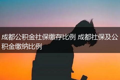 成都公积金社保缴存比例 成都社保及公积金缴纳比例