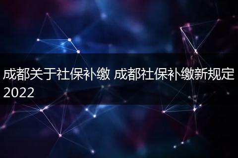 成都关于社保补缴 成都社保补缴新规定2022