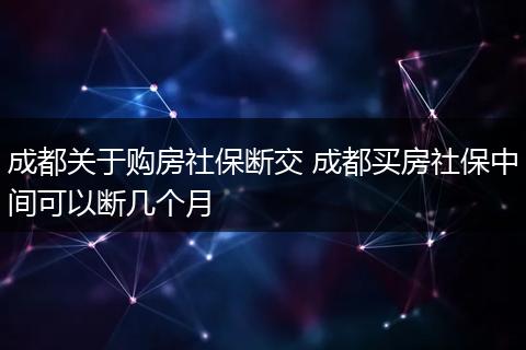 成都关于购房社保断交 成都买房社保中间可以断几个月