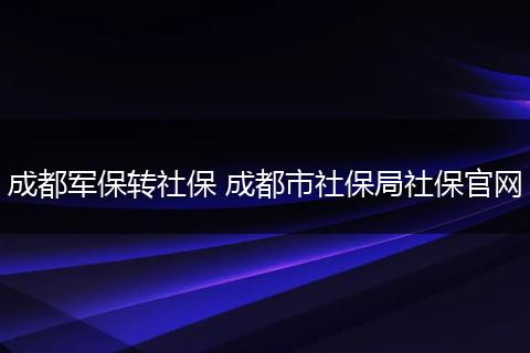 成都军保转社保 成都市社保局社保官网