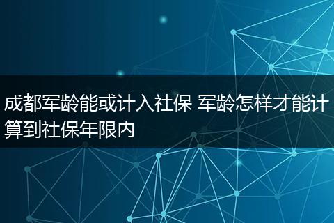 成都军龄能或计入社保 军龄怎样才能计算到社保年限内