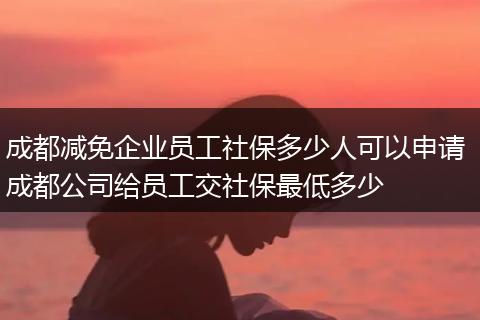 成都减免企业员工社保多少人可以申请 成都公司给员工交社保最低多少