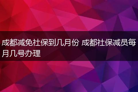 成都减免社保到几月份 成都社保减员每月几号办理