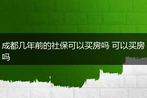 成都几年前的社保可以买房吗 可以买房吗
